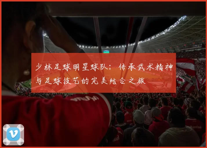 少林足球明星球队：传承武术精神与足球技艺的完美结合之旅