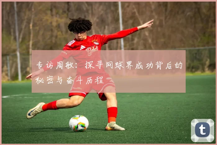 专访周敏：探寻网球界成功背后的秘密与奋斗历程