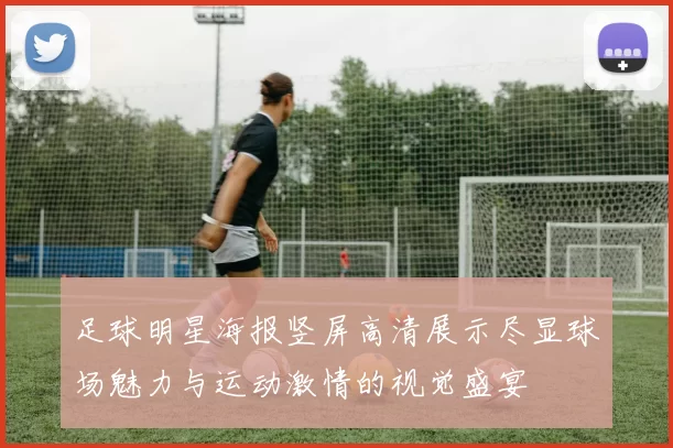 足球明星海报竖屏高清展示尽显球场魅力与运动激情的视觉盛宴