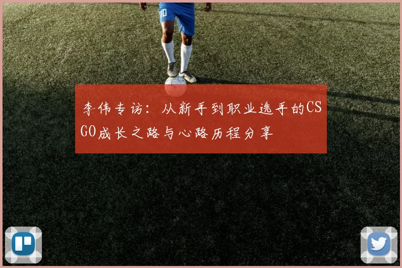 李伟专访：从新手到职业选手的CSGO成长之路与心路历程分享