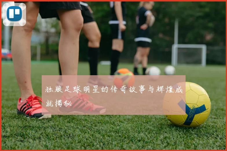 独狼足球明星的传奇故事与辉煌成就揭秘