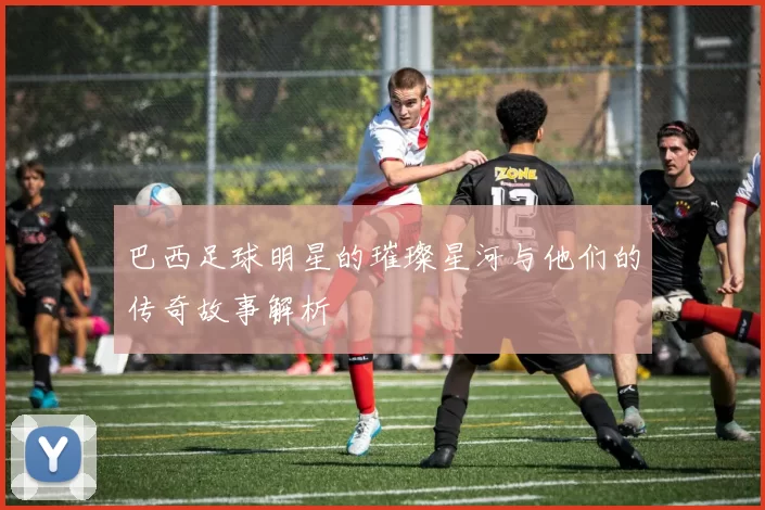 巴西足球明星的璀璨星河与他们的传奇故事解析