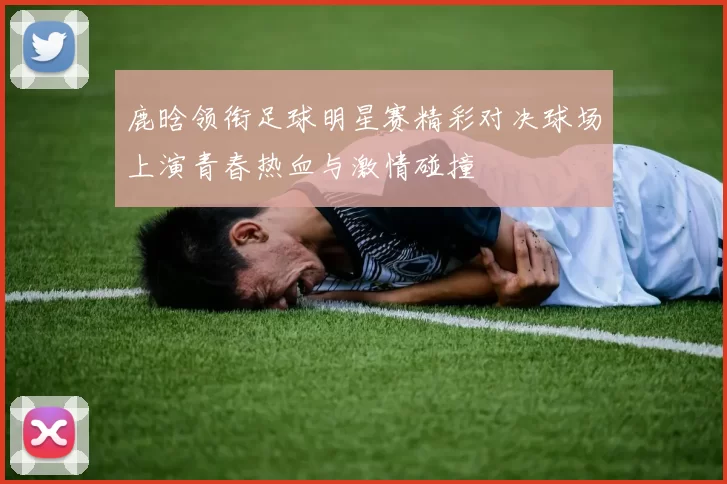 鹿晗领衔足球明星赛精彩对决球场上演青春热血与激情碰撞