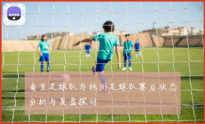 南京足球队与杭州足球队赛后状态分析与复盘探讨