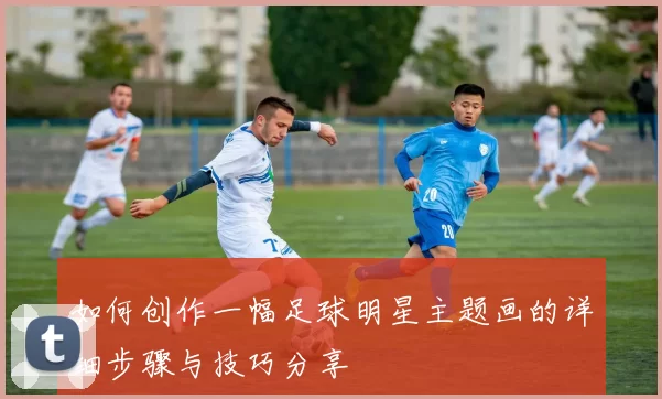 如何创作一幅足球明星主题画的详细步骤与技巧分享