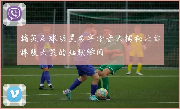 搞笑足球明星名字谐音大揭秘让你捧腹大笑的幽默瞬间