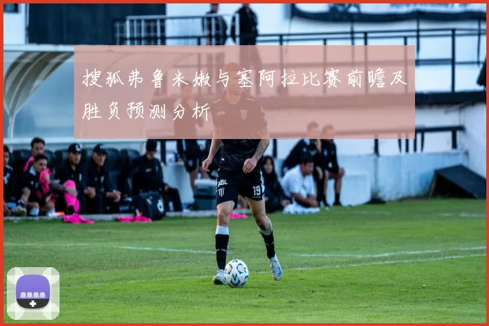 搜狐弗鲁米嫩与塞阿拉比赛前瞻及胜负预测分析