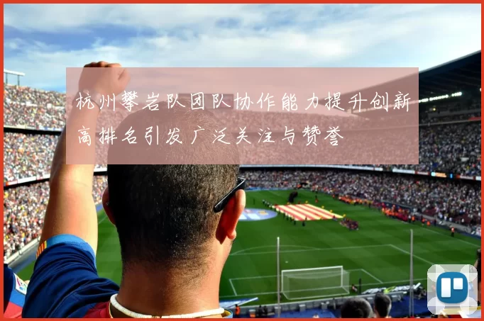 杭州攀岩队团队协作能力提升创新高排名引发广泛关注与赞誉