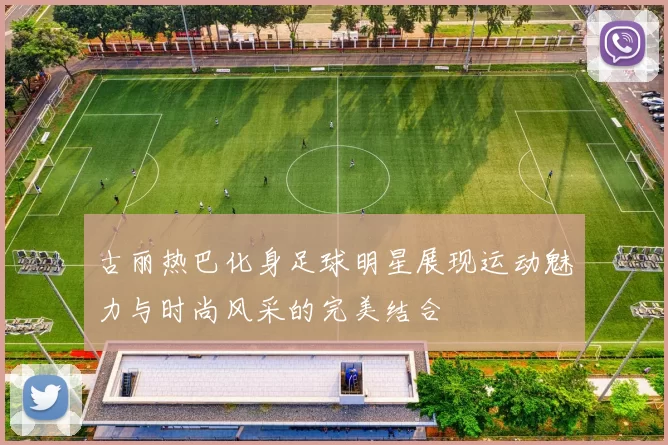 古丽热巴化身足球明星展现运动魅力与时尚风采的完美结合