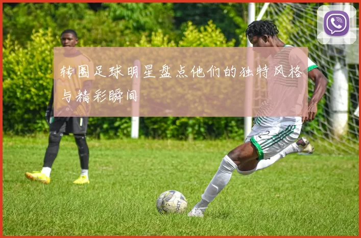 转圈足球明星盘点他们的独特风格与精彩瞬间
