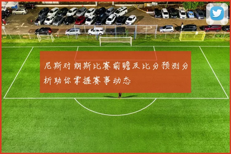 尼斯对朗斯比赛前瞻及比分预测分析助你掌握赛事动态