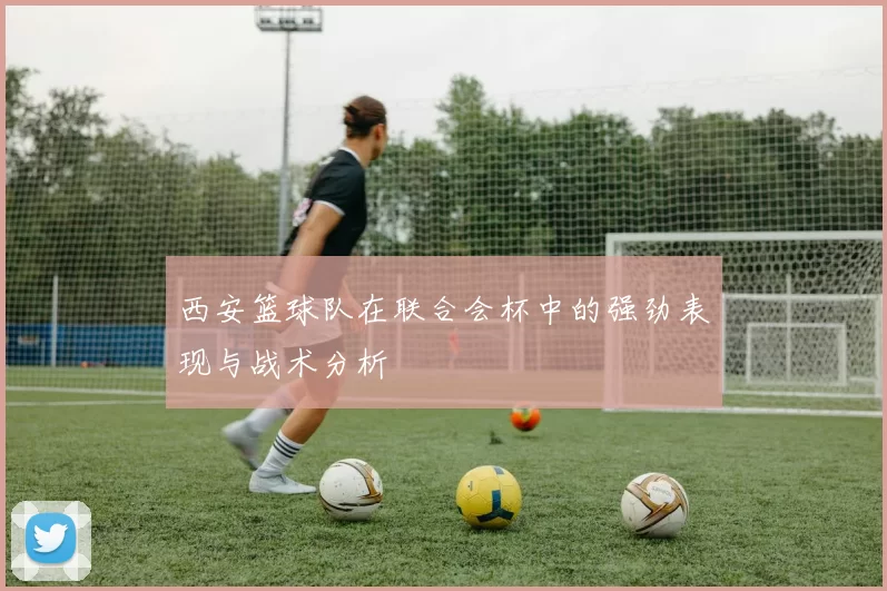 西安篮球队在联合会杯中的强劲表现与战术分析
