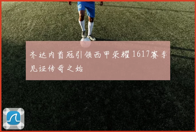 齐达内首冠引领西甲荣耀 1617赛季见证传奇之始