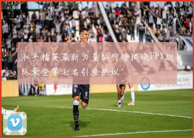 和平精英最新力量排行榜揭晓FPX战队荣登第七名引发热议