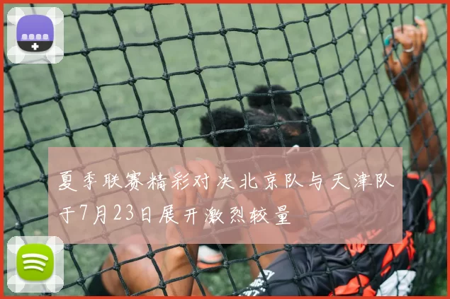 夏季联赛精彩对决北京队与天津队于7月23日展开激烈较量