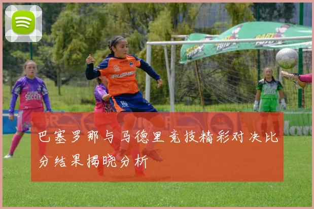 巴塞罗那与马德里竞技精彩对决比分结果揭晓分析