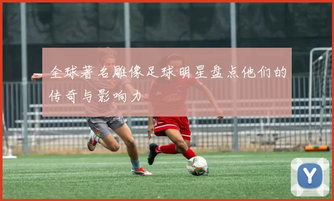 全球著名雕像足球明星盘点他们的传奇与影响力