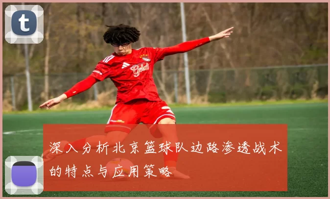 深入分析北京篮球队边路渗透战术的特点与应用策略