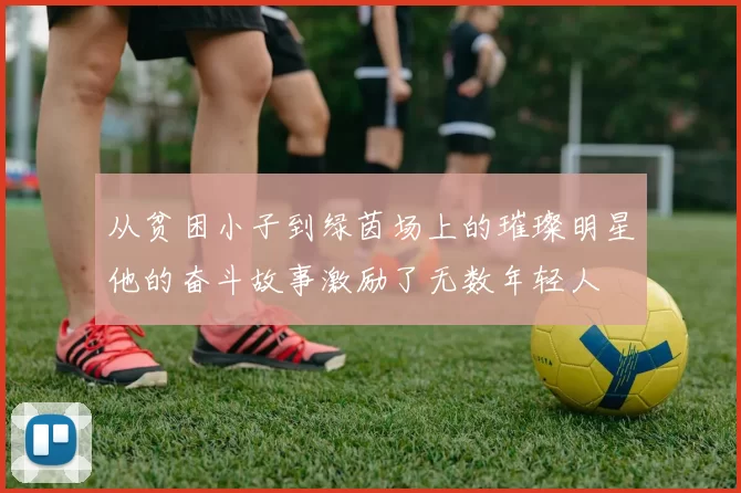 从贫困小子到绿茵场上的璀璨明星他的奋斗故事激励了无数年轻人