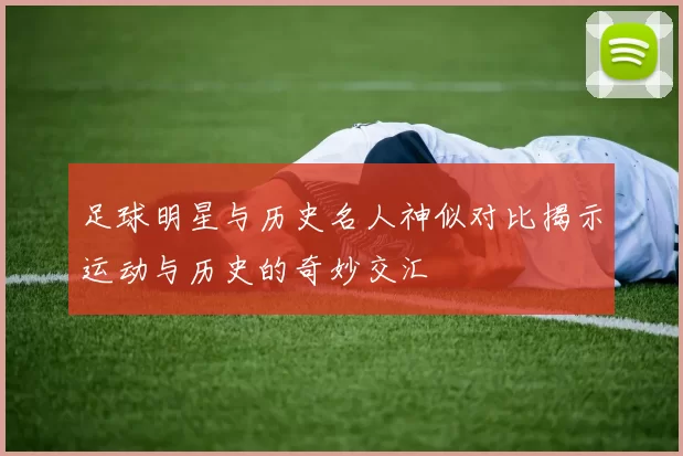 足球明星与历史名人神似对比揭示运动与历史的奇妙交汇