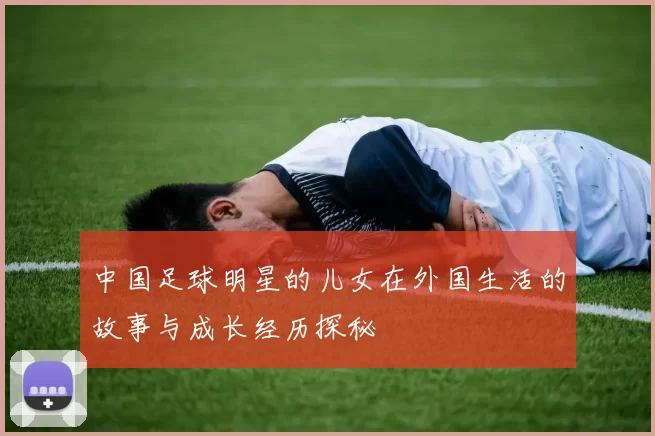 中国足球明星的儿女在外国生活的故事与成长经历探秘