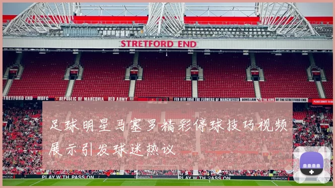 足球明星马塞罗精彩停球技巧视频展示引发球迷热议