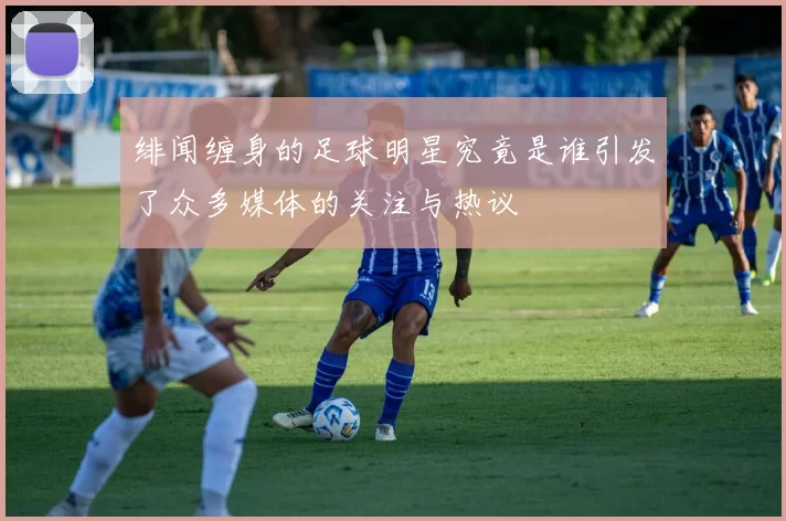 绯闻缠身的足球明星究竟是谁引发了众多媒体的关注与热议