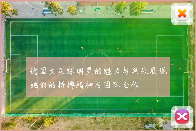 德国女足球明星的魅力与风采展现她们的拼搏精神与团队合作