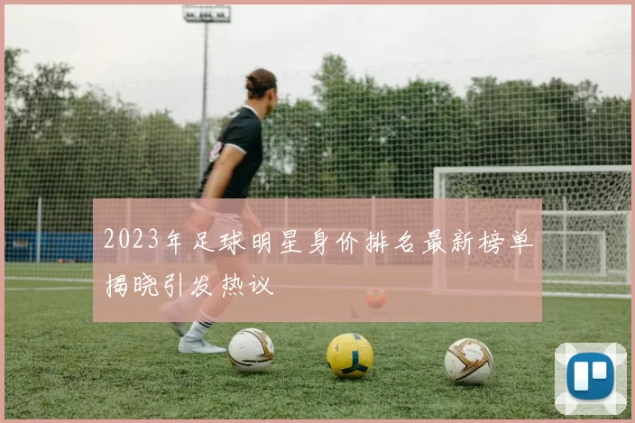 2023年足球明星身价排名最新榜单揭晓引发热议