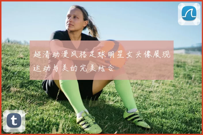 超清动漫风格足球明星女头像展现运动与美的完美结合