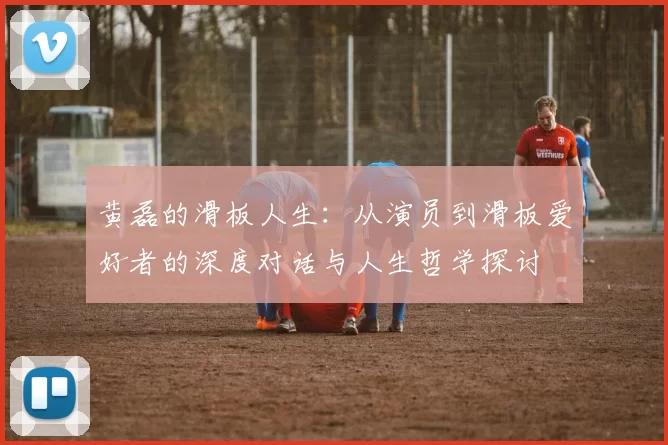 黄磊的滑板人生：从演员到滑板爱好者的深度对话与人生哲学探讨