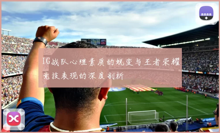 IG战队心理素质的蜕变与王者荣耀竞技表现的深度剖析