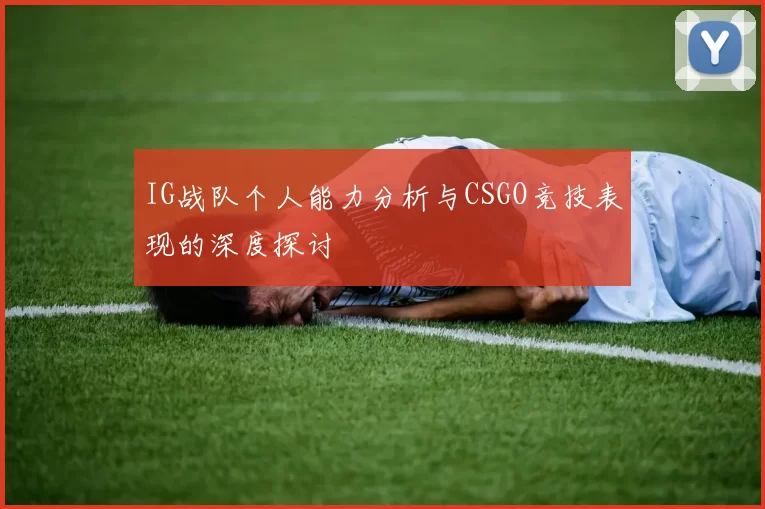 IG战队个人能力分析与CSGO竞技表现的深度探讨