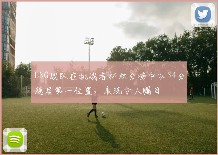 LNG战队在挑战者杯积分榜中以54分稳居第一位置，表现令人瞩目