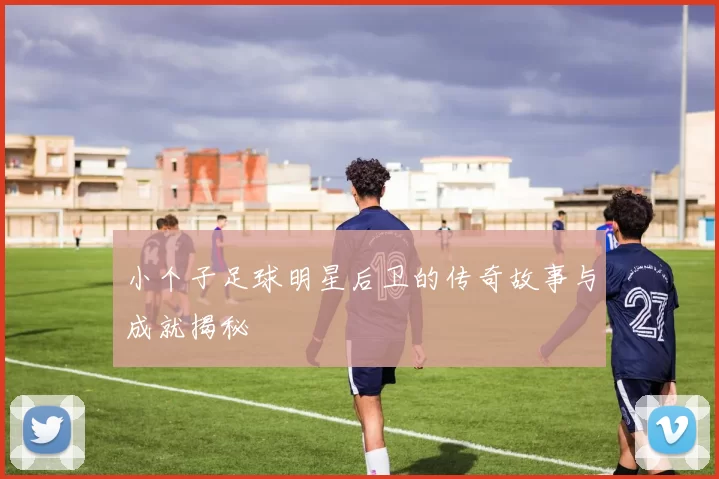 小个子足球明星后卫的传奇故事与成就揭秘