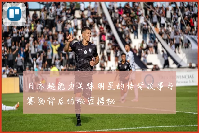 日本超能力足球明星的传奇故事与赛场背后的秘密揭秘