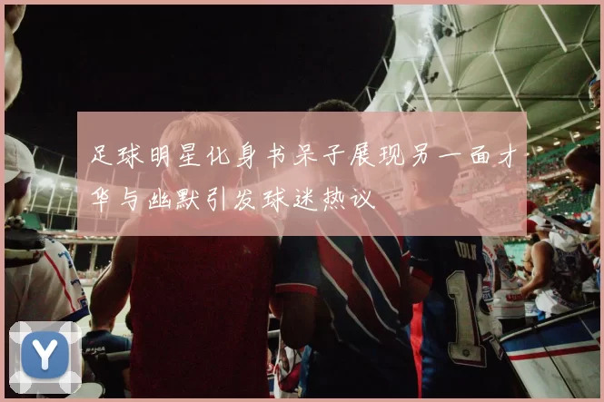 足球明星化身书呆子展现另一面才华与幽默引发球迷热议