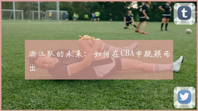 浙江队的未来：如何在CBA中脱颖而出
