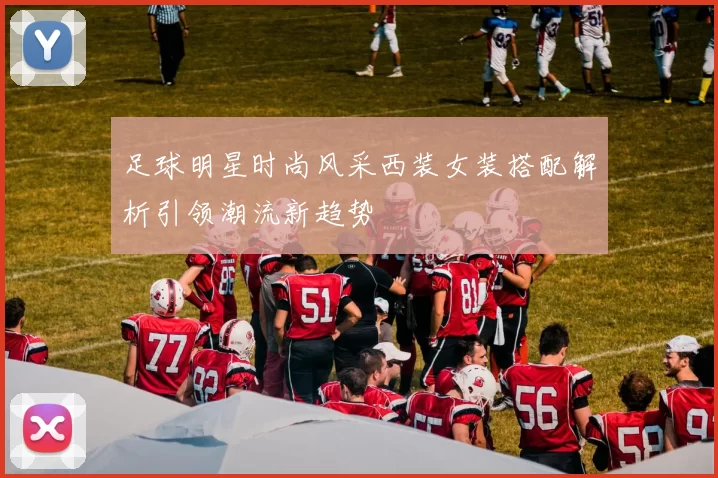 足球明星时尚风采西装女装搭配解析引领潮流新趋势