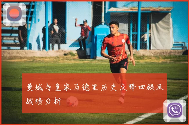 曼城与皇家马德里历史交锋回顾及战绩分析