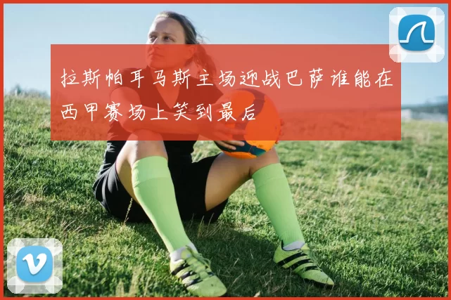 拉斯帕耳马斯主场迎战巴萨谁能在西甲赛场上笑到最后