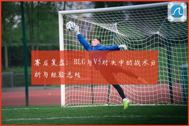 赛后复盘：BLG与V5对决中的战术分析与经验总结