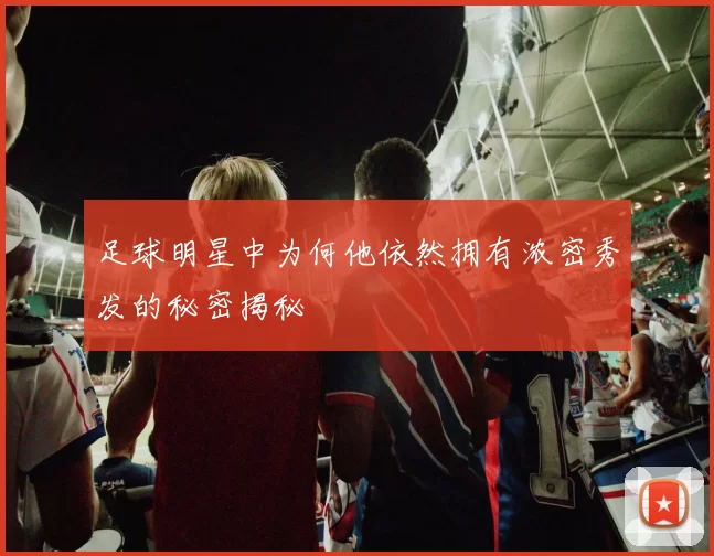 足球明星中为何他依然拥有浓密秀发的秘密揭秘