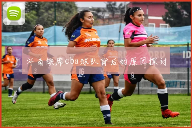 河南缺席cba球队背后的原因探讨