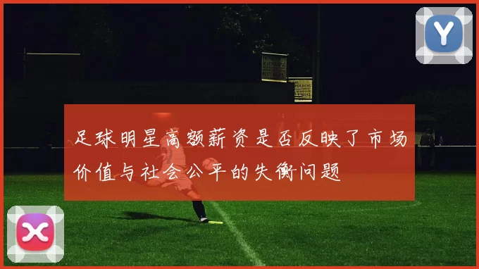 足球明星高额薪资是否反映了市场价值与社会公平的失衡问题