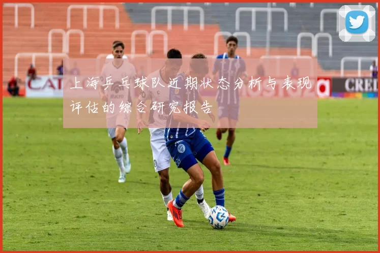 上海乒乓球队近期状态分析与表现评估的综合研究报告