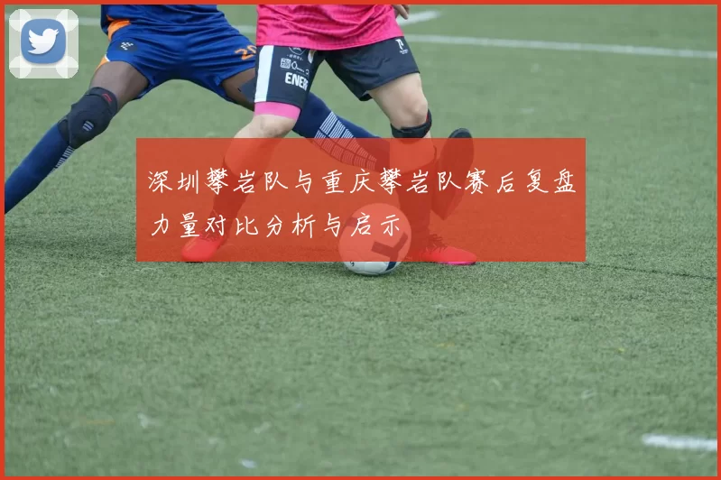 深圳攀岩队与重庆攀岩队赛后复盘力量对比分析与启示